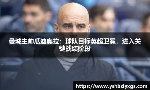 曼城主帅瓜迪奥拉：球队目标英超卫冕，进入关键战绩阶段