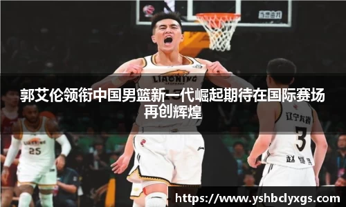 郭艾伦领衔中国男篮新一代崛起期待在国际赛场再创辉煌